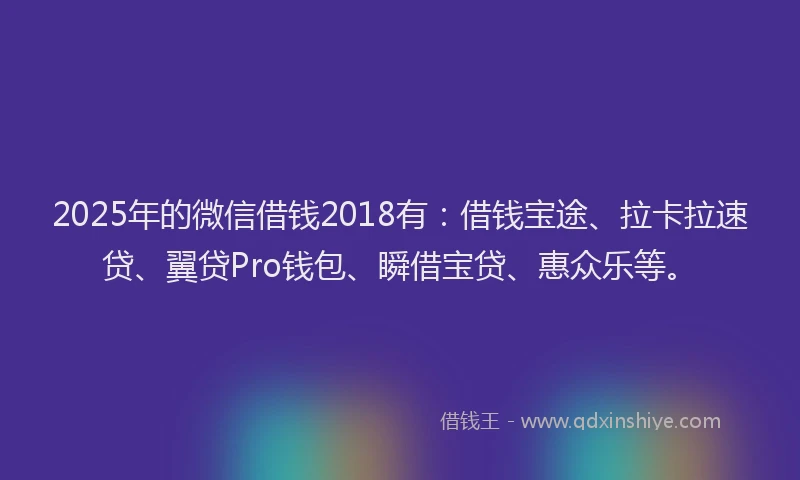 2025年的微信借钱2018有：借钱宝途、拉卡拉速贷、翼贷Pro钱包、瞬借宝贷、惠众乐等。