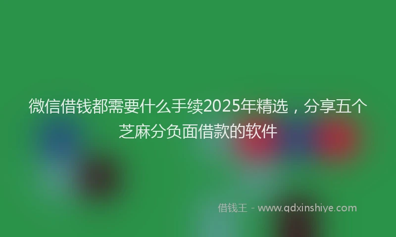 微信借钱都需要什么手续2025年精选，分享五个芝麻分负面借款的软件