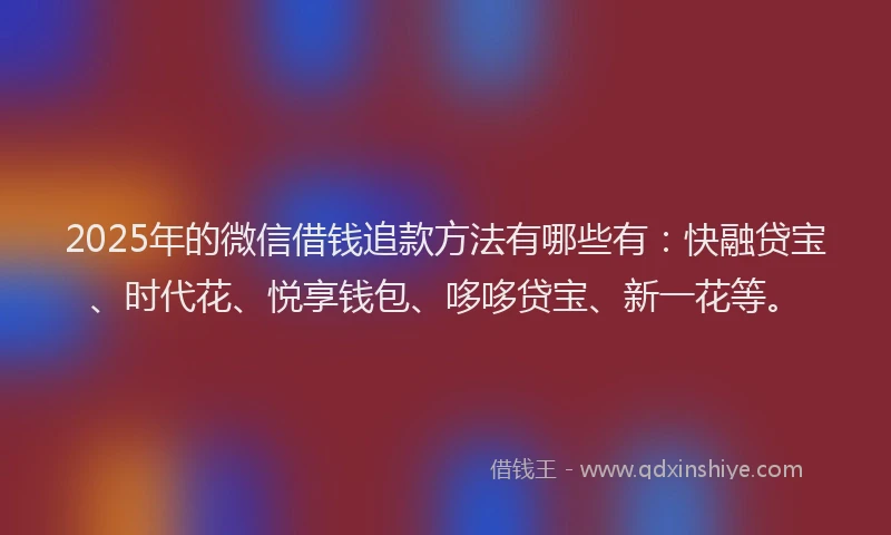 2025年的微信借钱追款方法有哪些有：快融贷宝、时代花、悦享钱包、哆哆贷宝、新一花等。