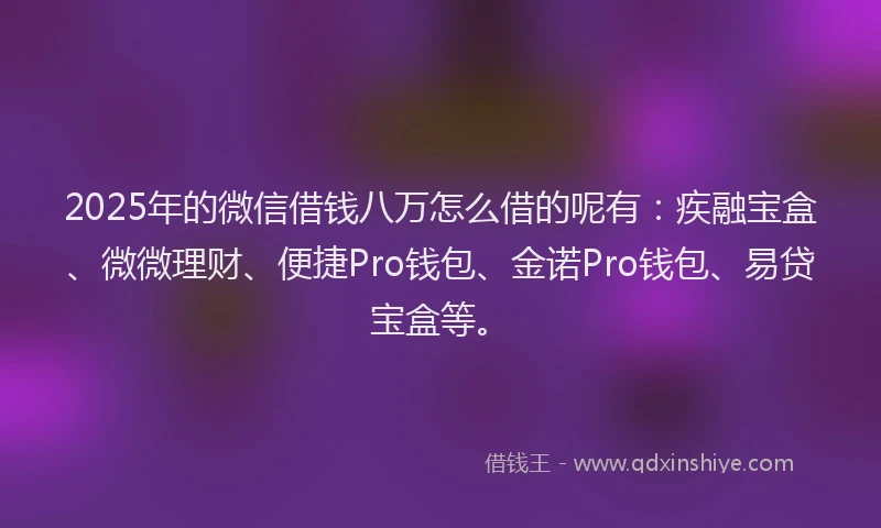 2025年的微信借钱八万怎么借的呢有：疾融宝盒、微微理财、便捷Pro钱包、金诺Pro钱包、易贷宝盒等。