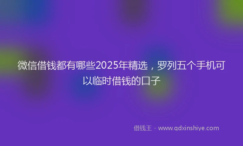 微信借钱都有哪些2025年精选，罗列五个手机可以临时借钱的口子