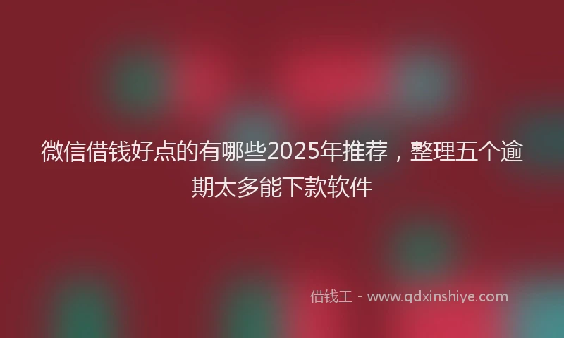 微信借钱好点的有哪些2025年推荐，整理五个逾期太多能下款软件