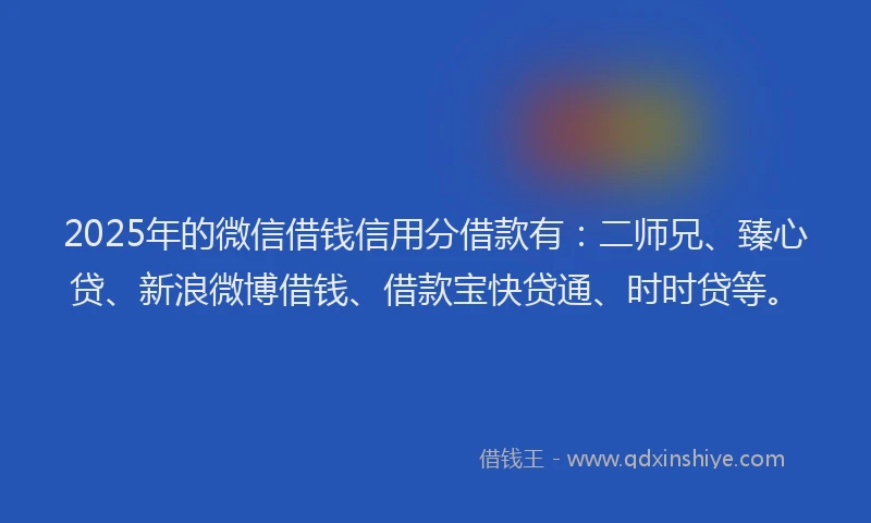 2025年的微信借钱信用分借款有：二师兄、臻心贷、新浪微博借钱、借款宝快贷通、时时贷等。