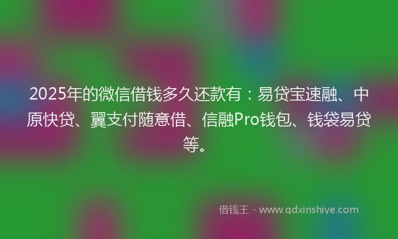 2025年的微信借钱多久还款有：易贷宝速融、中原快贷、翼支付随意借、信融Pro钱包、钱袋易贷等。