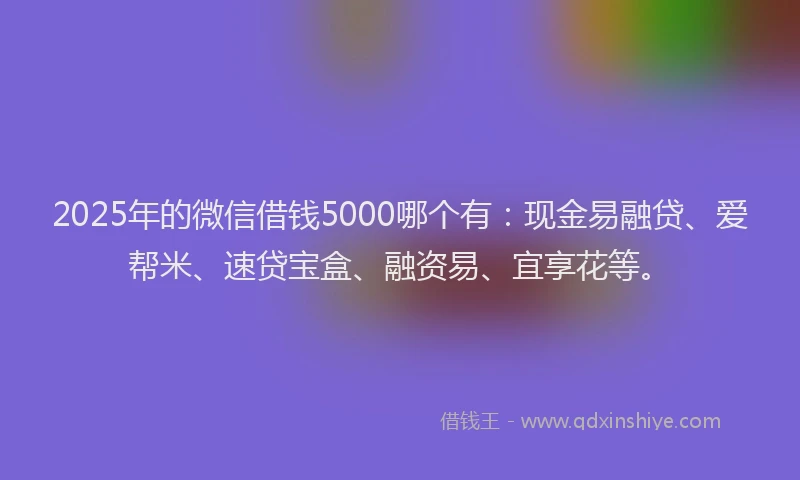 2025年的微信借钱5000哪个有：现金易融贷、爱帮米、速贷宝盒、融资易、宜享花等。