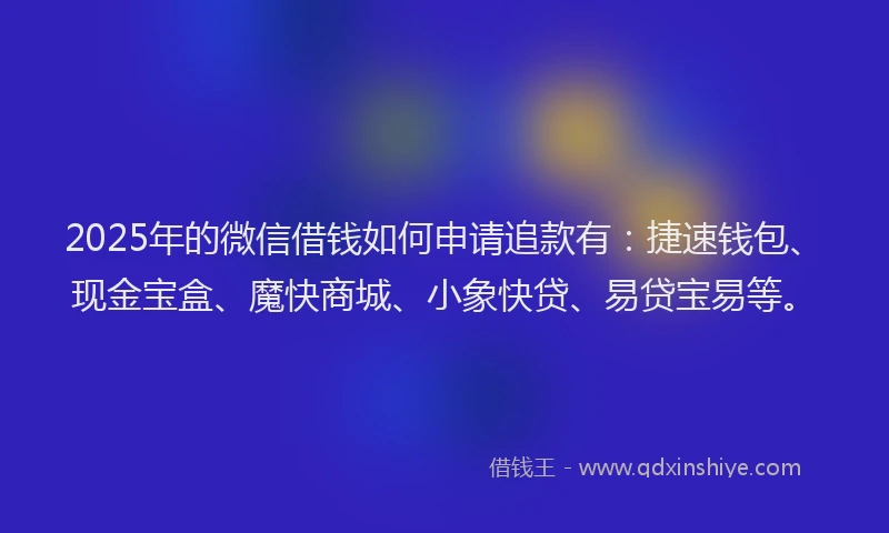 2025年的微信借钱如何申请追款有：捷速钱包、现金宝盒、魔快商城、小象快贷、易贷宝易等。