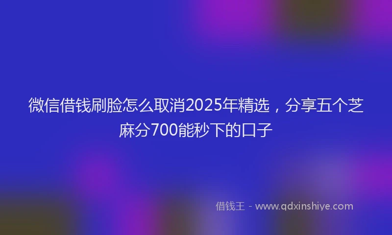 微信借钱刷脸怎么取消2025年精选，分享五个芝麻分700能秒下的口子