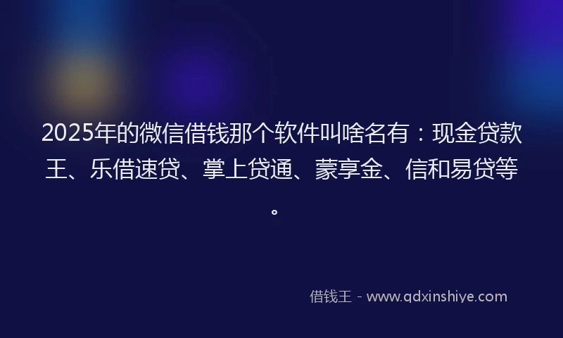 2025年的微信借钱那个软件叫啥名有：现金贷款王、乐借速贷、掌上贷通、蒙享金、信和易贷等。