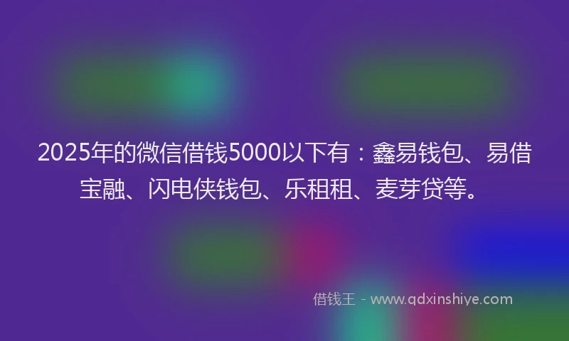 2025年的微信借钱5000以下有：鑫易钱包、易借宝融、闪电侠钱包、乐租租、麦芽贷等。