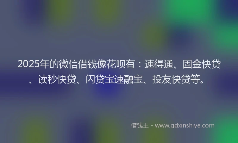 2025年的微信借钱像花呗有：速得通、固金快贷、读秒快贷、闪贷宝速融宝、投友快贷等。