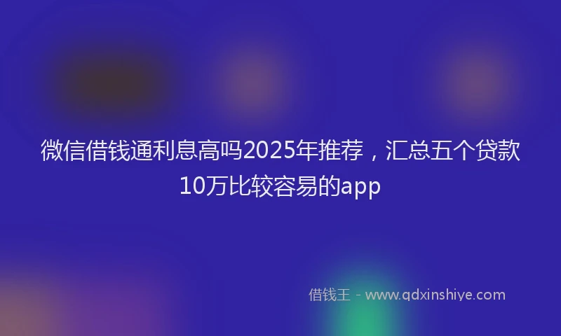 微信借钱通利息高吗2025年推荐，汇总五个贷款10万比较容易的app