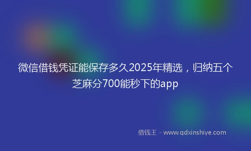 微信借钱凭证能保存多久2025年精选，归纳五个芝麻分700能秒下的app