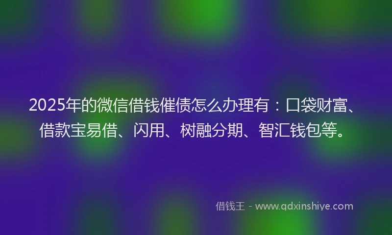 2025年的微信借钱催债怎么办理有：口袋财富、借款宝易借、闪用、树融分期、智汇钱包等。