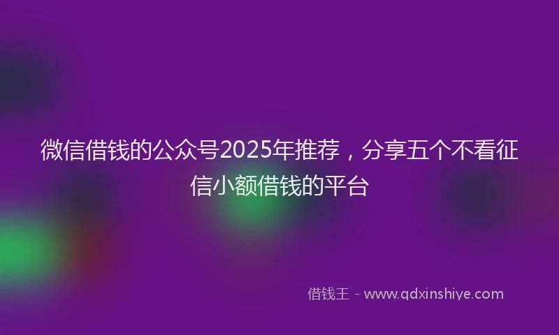 微信借钱的公众号2025年推荐，分享五个不看征信小额借钱的平台