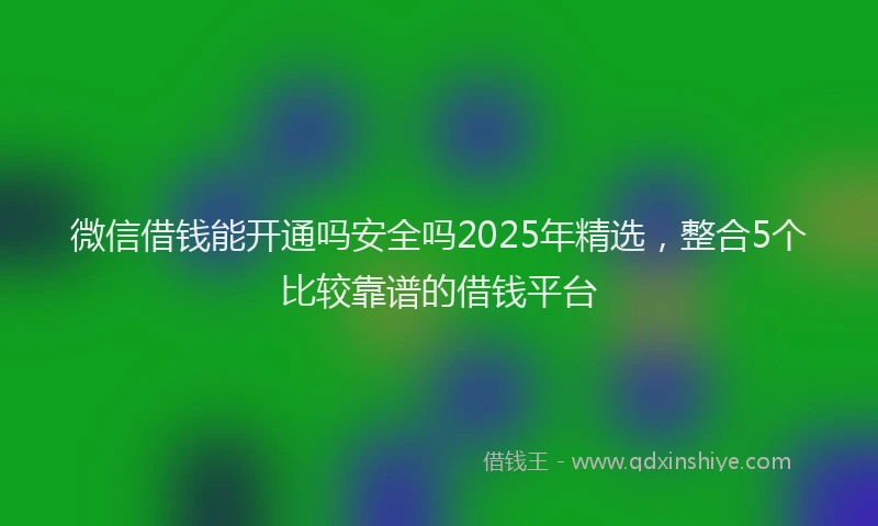 微信借钱能开通吗安全吗2025年精选，整合5个比较靠谱的借钱平台