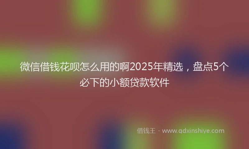 微信借钱花呗怎么用的啊2025年精选，盘点5个必下的小额贷款软件