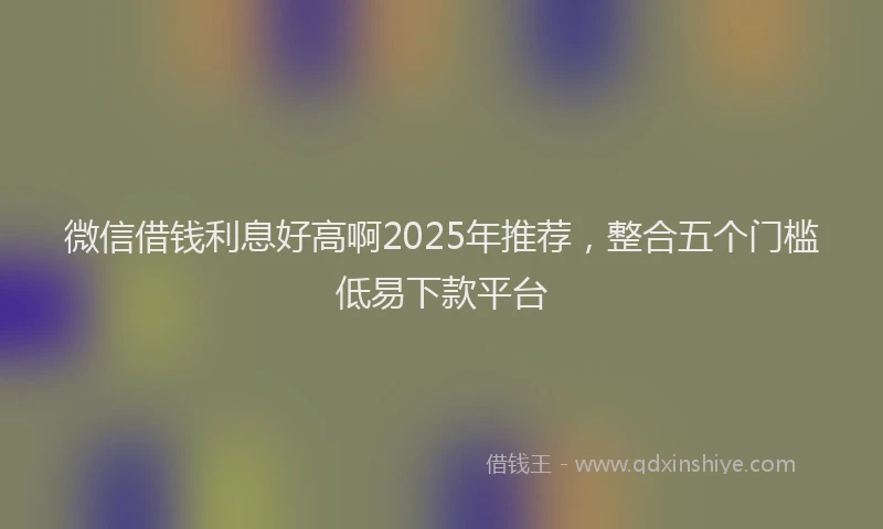 微信借钱利息好高啊2025年推荐，整合五个门槛低易下款平台