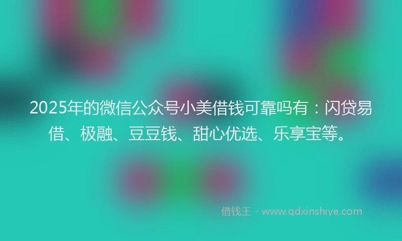 2025年的微信公众号小美借钱可靠吗有：闪贷易借、极融、豆豆钱、甜心优选、乐享宝等。