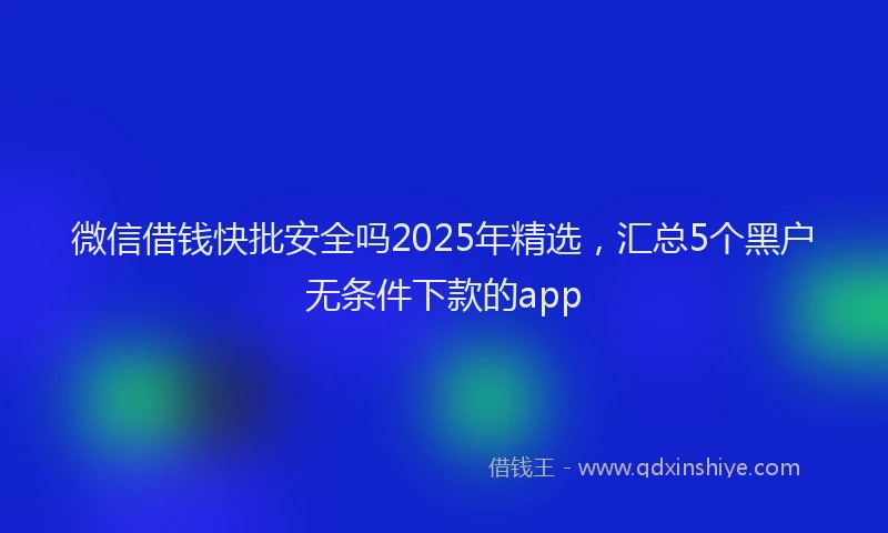 微信借钱快批安全吗2025年精选，汇总5个黑户无条件下款的app