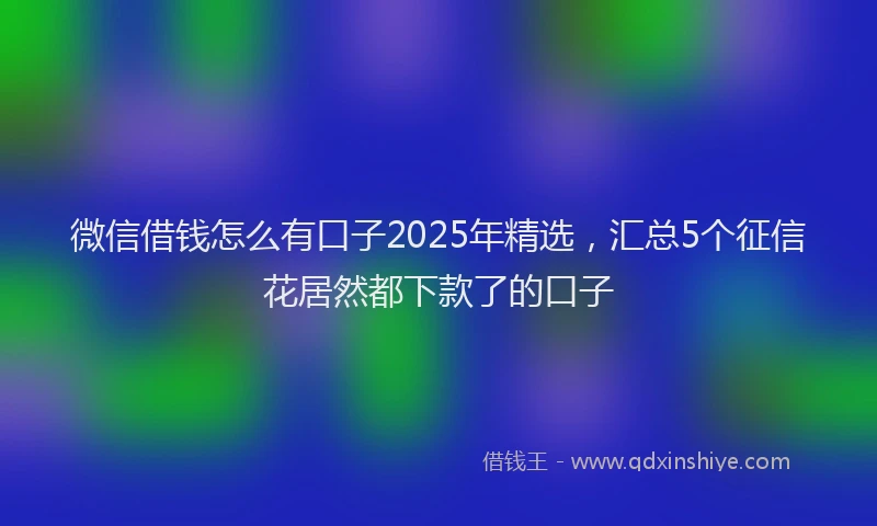 微信借钱怎么有口子2025年精选，汇总5个征信花居然都下款了的口子