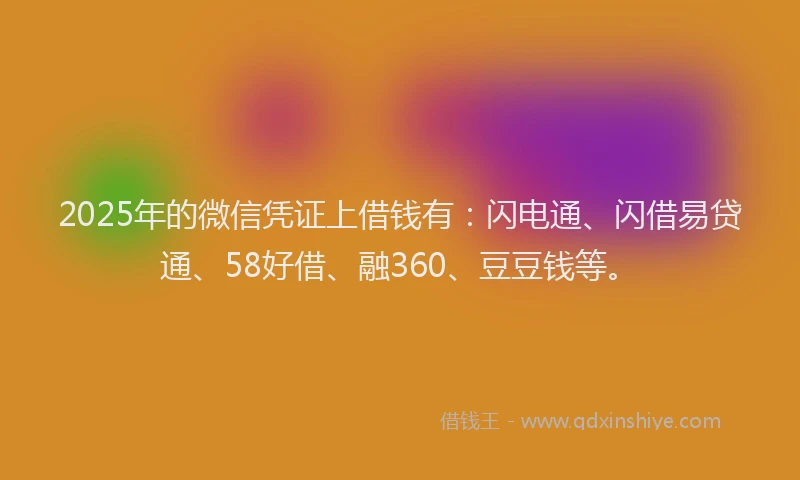 2025年的微信凭证上借钱有：闪电通、闪借易贷通、58好借、融360、豆豆钱等。