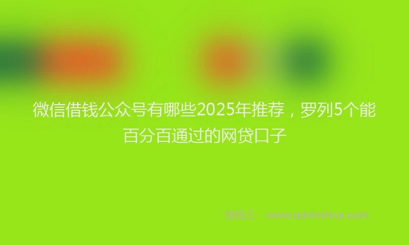 微信借钱公众号有哪些2025年推荐，罗列5个能百分百通过的网贷口子