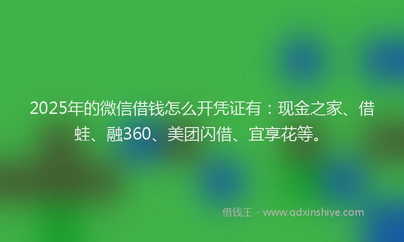 2025年的微信借钱怎么开凭证有：现金之家、借蛙、融360、美团闪借、宜享花等。