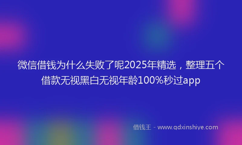 微信借钱为什么失败了呢2025年精选，整理五个借款无视黑白无视年龄100%秒过app
