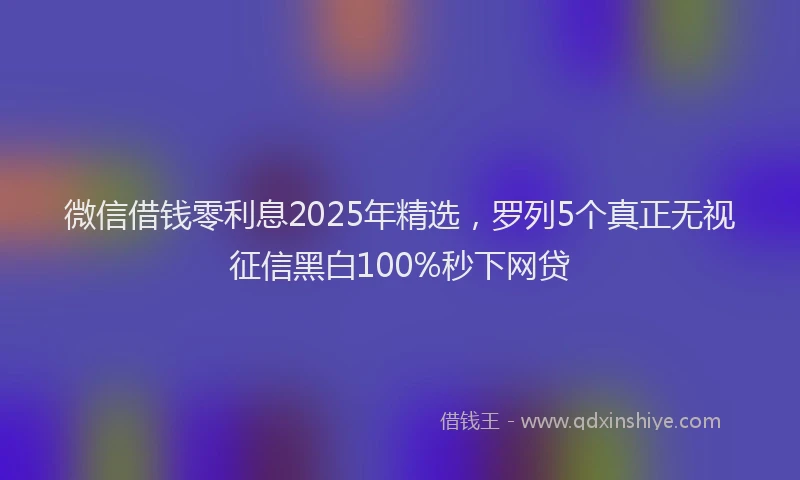 微信借钱零利息2025年精选，罗列5个真正无视征信黑白100%秒下网贷