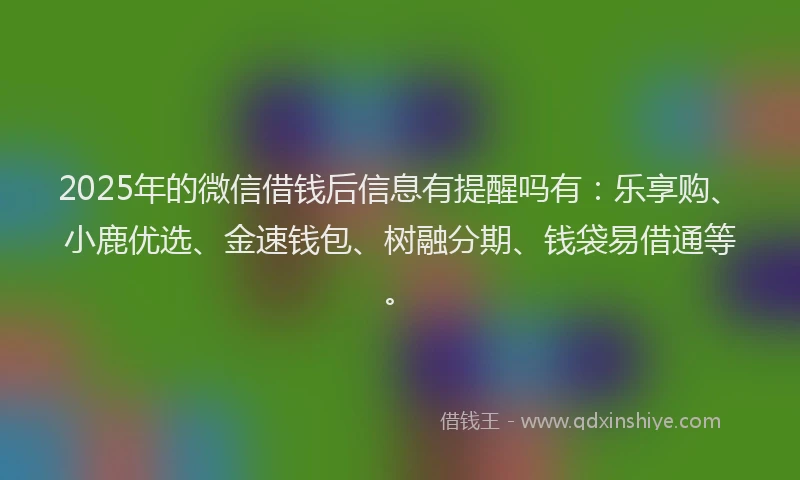 2025年的微信借钱后信息有提醒吗有：乐享购、小鹿优选、金速钱包、树融分期、钱袋易借通等。