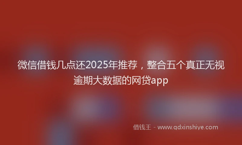 微信借钱几点还2025年推荐，整合五个真正无视逾期大数据的网贷app