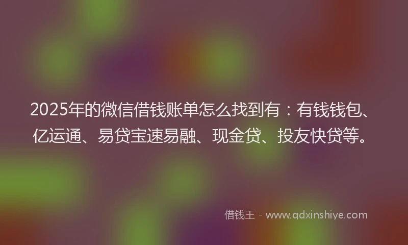 2025年的微信借钱账单怎么找到有：有钱钱包、亿运通、易贷宝速易融、现金贷、投友快贷等。