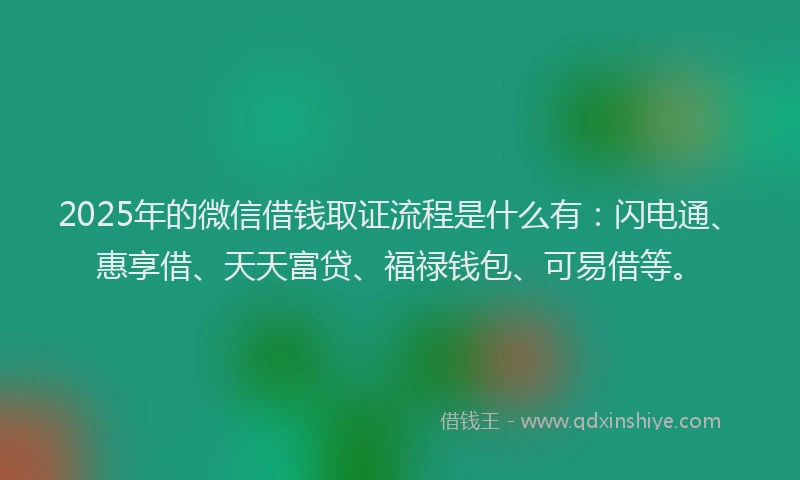 2025年的微信借钱取证流程是什么有：闪电通、惠享借、天天富贷、福禄钱包、可易借等。