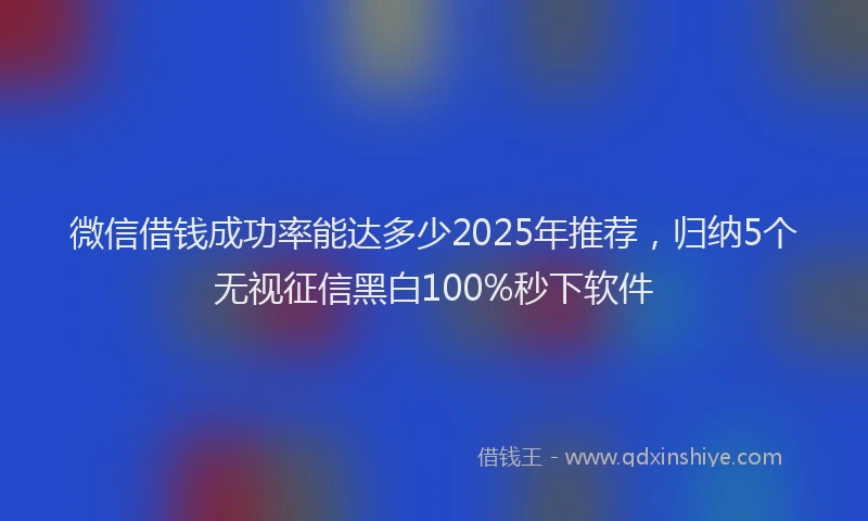 微信借钱成功率能达多少2025年推荐，归纳5个无视征信黑白100%秒下软件