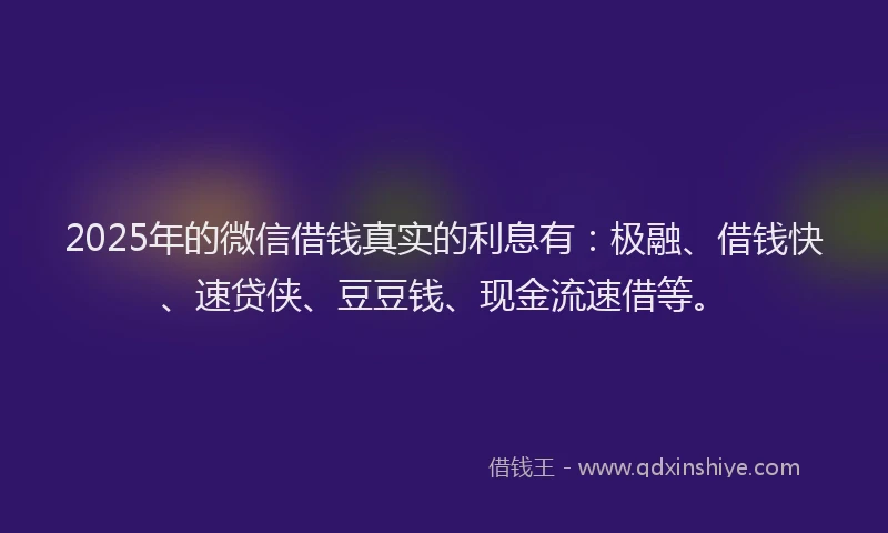 2025年的微信借钱真实的利息有：极融、借钱快、速贷侠、豆豆钱、现金流速借等。