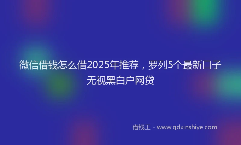 微信借钱怎么借2025年推荐，罗列5个最新口子无视黑白户网贷