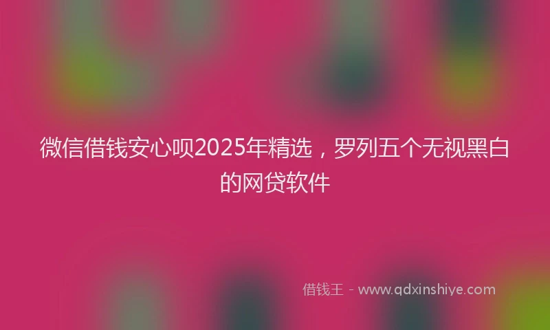 微信借钱安心呗2025年精选，罗列五个无视黑白的网贷软件
