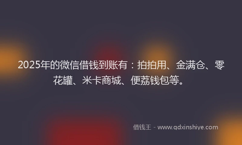 2025年的微信借钱到账有：拍拍用、金满仓、零花罐、米卡商城、便荔钱包等。
