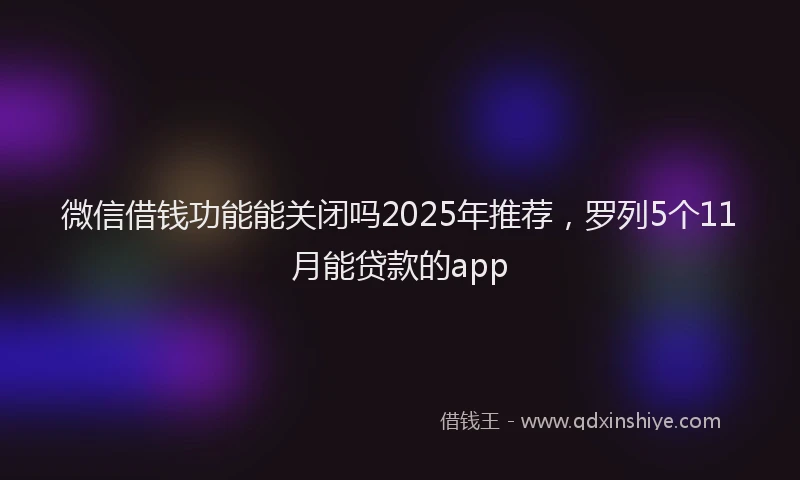 微信借钱功能能关闭吗2025年推荐，罗列5个11月能贷款的app