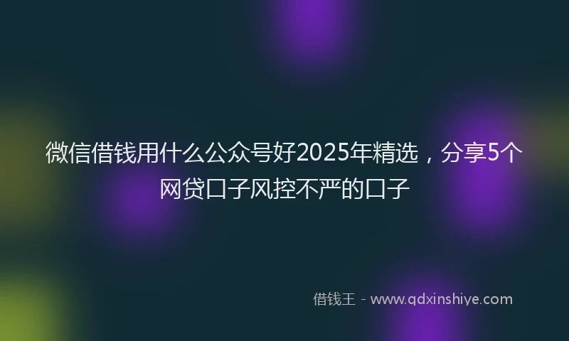 微信借钱用什么公众号好2025年精选，分享5个网贷口子风控不严的口子