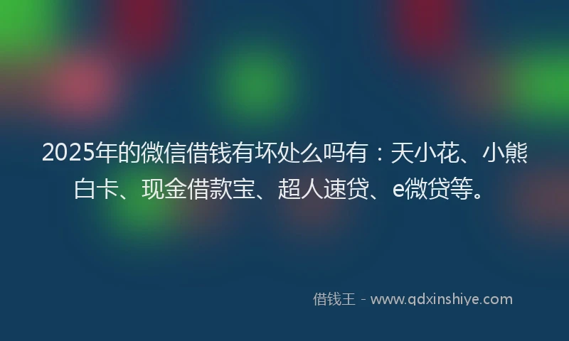 2025年的微信借钱有坏处么吗有：天小花、小熊白卡、现金借款宝、超人速贷、e微贷等。
