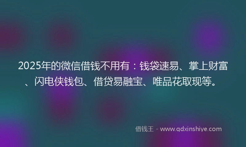 2025年的微信借钱不用有：钱袋速易、掌上财富、闪电侠钱包、借贷易融宝、唯品花取现等。