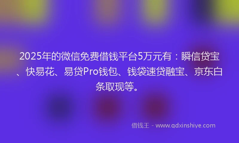 2025年的微信免费借钱平台5万元有：瞬信贷宝、快易花、易贷Pro钱包、钱袋速贷融宝、京东白条取现等。
