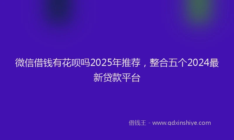 微信借钱有花呗吗2025年推荐，整合五个2024最新贷款平台