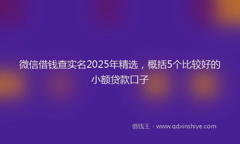微信借钱查实名2025年精选，概括5个比较好的小额贷款口子