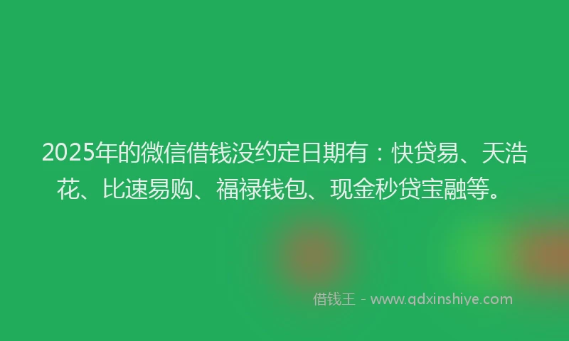 2025年的微信借钱没约定日期有：快贷易、天浩花、比速易购、福禄钱包、现金秒贷宝融等。
