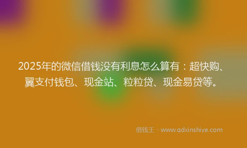 2025年的微信借钱没有利息怎么算有：超快购、翼支付钱包、现金站、粒粒贷、现金易贷等。