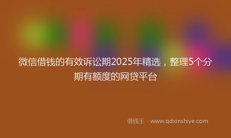 微信借钱的有效诉讼期2025年精选，整理5个分期有额度的网贷平台