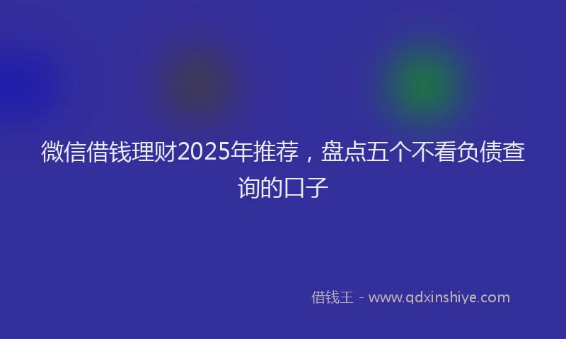 微信借钱理财2025年推荐，盘点五个不看负债查询的口子