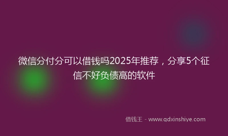 微信分付分可以借钱吗2025年推荐，分享5个征信不好负债高的软件